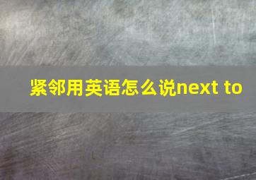 紧邻用英语怎么说next to